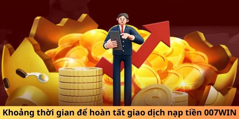 Khoảng thời gian để hoàn tất giao dịch nạp tiền 007WIN