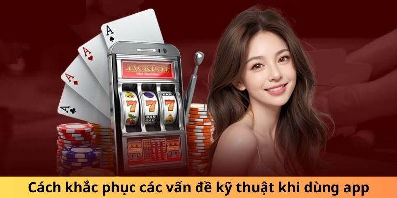 Cách khắc phục các vấn đề kỹ thuật khi dùng app