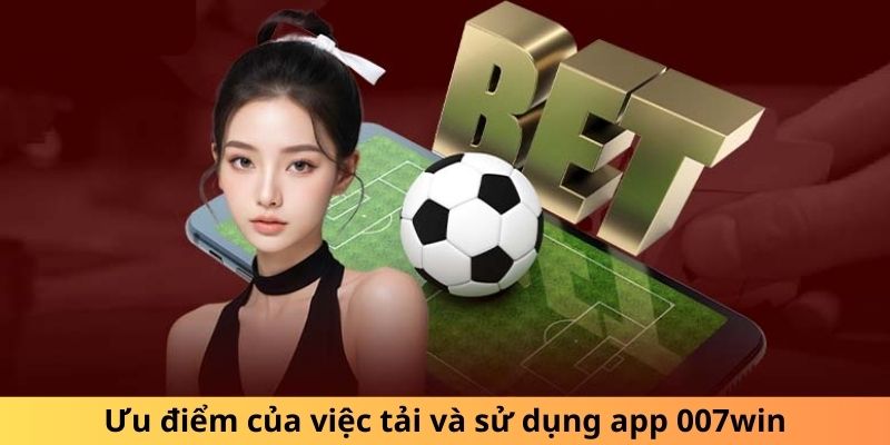 Ưu điểm của việc tải và sử dụng app 007win